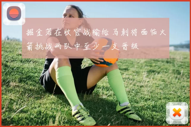 掘金若在收官战输给马刺将面临火箭挑战两队中至少一支晋级