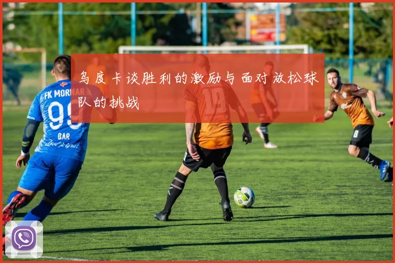 乌度卡谈胜利的激励与面对放松球队的挑战