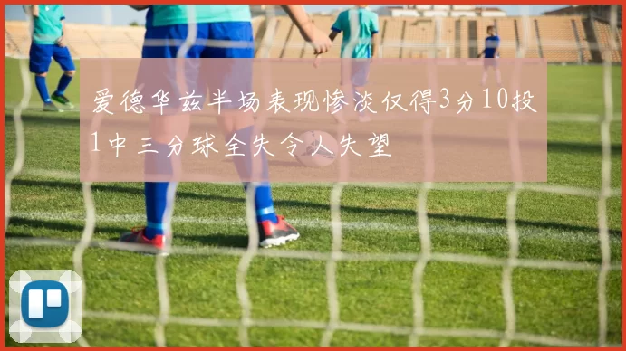 爱德华兹半场表现惨淡仅得3分10投1中三分球全失令人失望