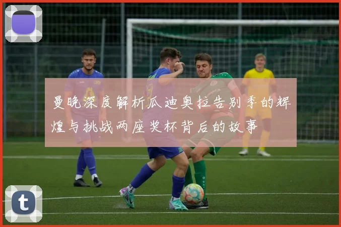 曼晚深度解析瓜迪奥拉告别季的辉煌与挑战两座奖杯背后的故事