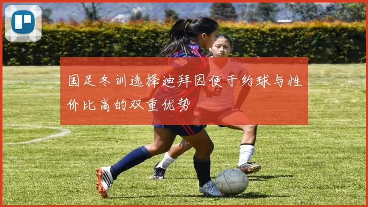 国足冬训选择迪拜因便于约球与性价比高的双重优势