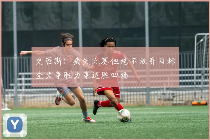 史密斯：痛失比赛但绝不放弃目标全力争胜力争连胜四场