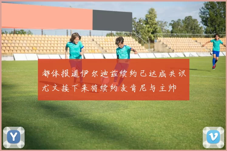 都体报道伊尔迪兹续约已达成共识尤文接下来将续约麦肯尼与主帅