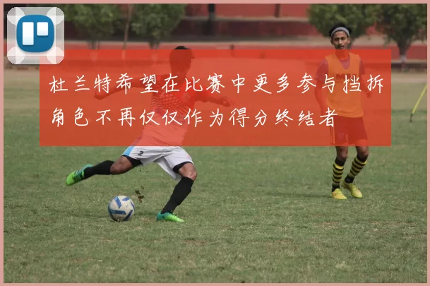 杜兰特希望在比赛中更多参与挡拆角色不再仅仅作为得分终结者