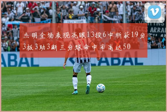 杰明全场表现亮眼13投6中斩获19分3板3助3断三分球命中率高达50