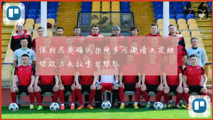 保利尼奥确认拒绝多方邀请决定继续效力米拉索尔球队
