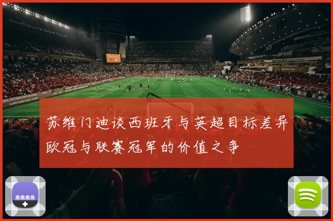苏维门迪谈西班牙与英超目标差异欧冠与联赛冠军的价值之争