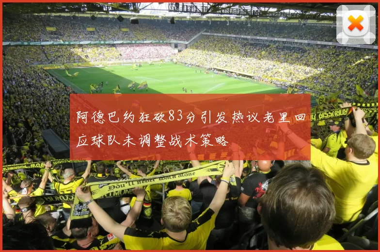 阿德巴约狂砍83分引发热议老里回应球队未调整战术策略