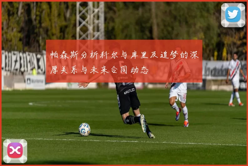 帕森斯分析科尔与库里及追梦的深厚关系与未来合同动态