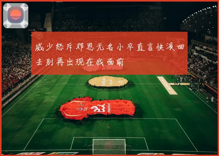 威少怒斥邓恩无名小卒直言快滚回去别再出现在我面前