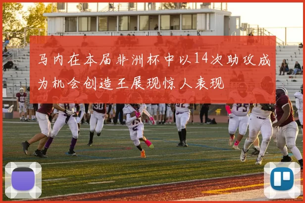 马内在本届非洲杯中以14次助攻成为机会创造王展现惊人表现