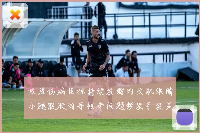 浓眉伤病困扰持续发酵内收肌眼睛小腿腹股沟手韧带问题频发引发关注