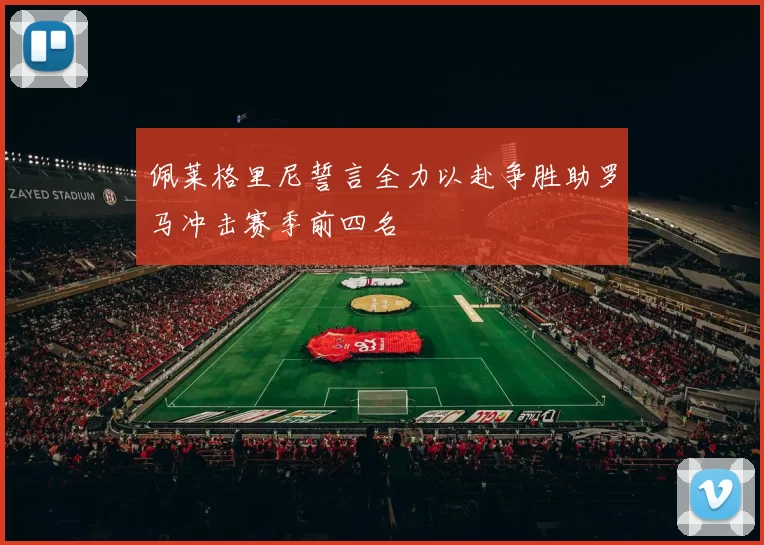 佩莱格里尼誓言全力以赴争胜助罗马冲击赛季前四名